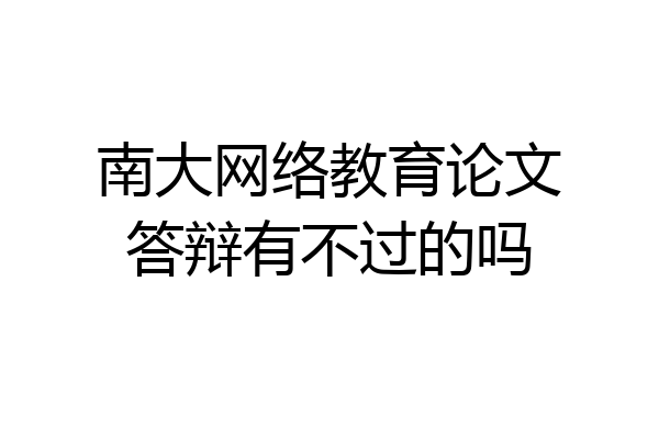 南大网络教育论文答辩有不过的吗