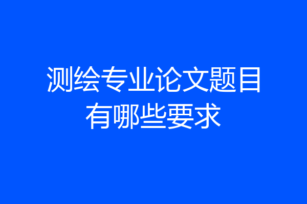 测绘专业论文题目有哪些要求