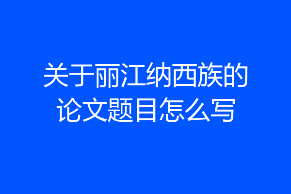关于丽江纳西族的论文题目怎么写
