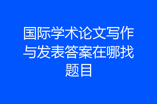 国际学术论文写作与发表答案在哪找题目
