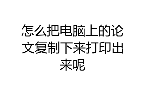 怎么把电脑上的论文复制下来打印出来呢