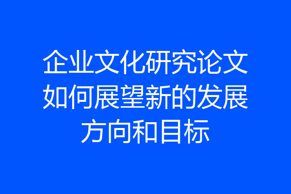 企业文化研究论文如何展望新的发展方向和目标