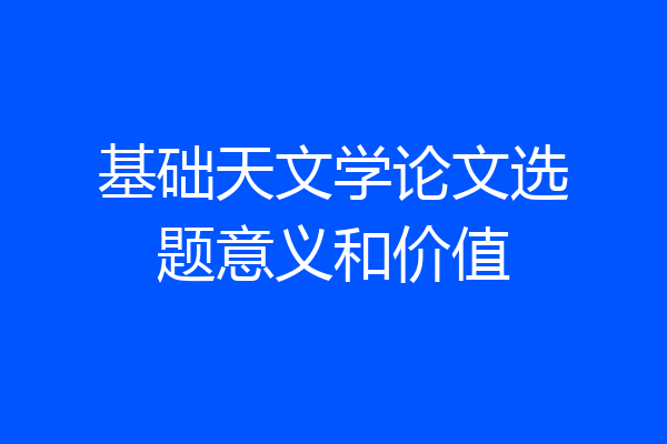 基础天文学论文选题意义和价值