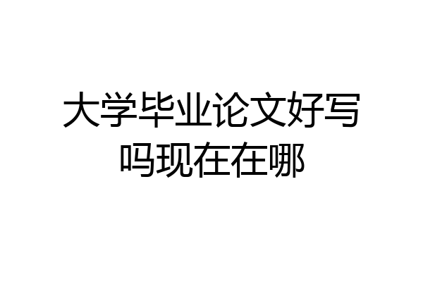 大学毕业论文好写吗现在在哪