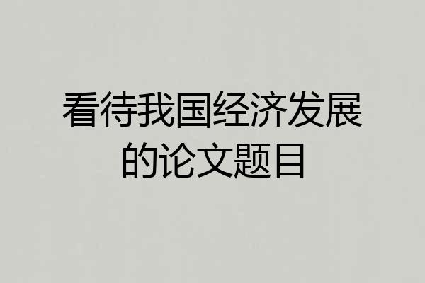 看待我国经济发展的论文题目