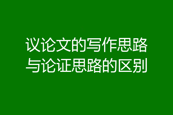 议论文的写作思路与论证思路的区别
