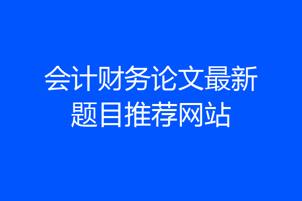 会计财务论文最新题目推荐网站