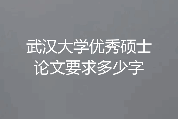 武汉大学优秀硕士论文要求多少字