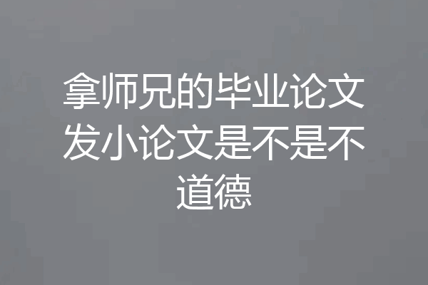 拿师兄的毕业论文发小论文是不是不道德