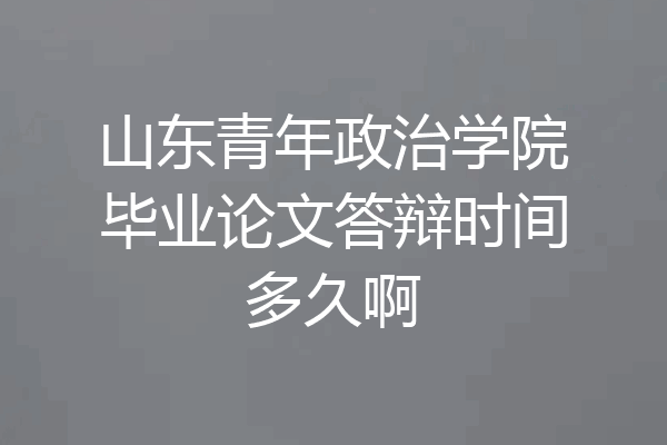 山东青年政治学院毕业论文答辩时间多久啊