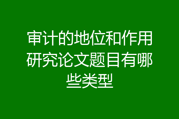 审计的地位和作用研究论文题目有哪些类型