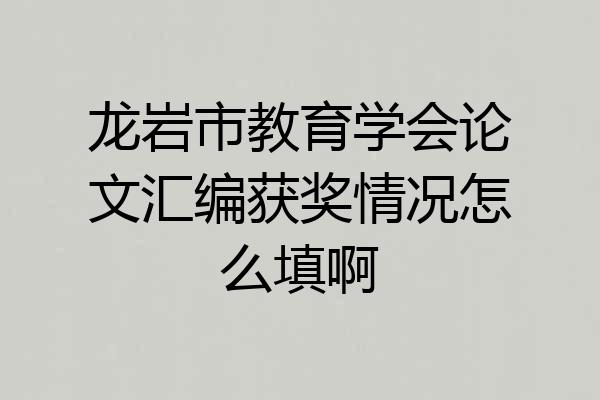 龙岩市教育学会论文汇编获奖情况怎么填啊