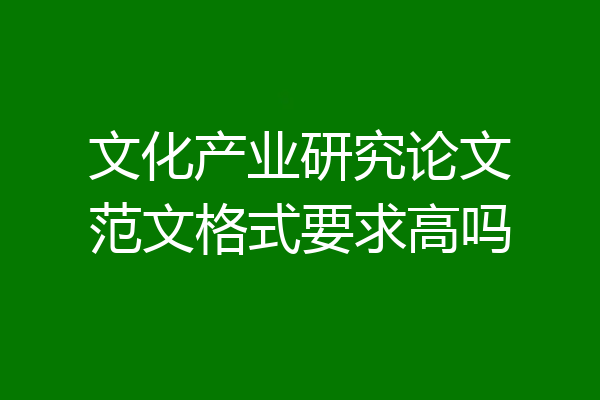 文化产业研究论文范文格式要求高吗