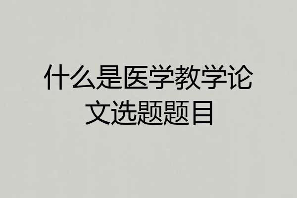 什么是医学教学论文选题题目