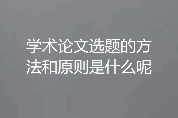 学术论文选题的方法和原则是什么呢
