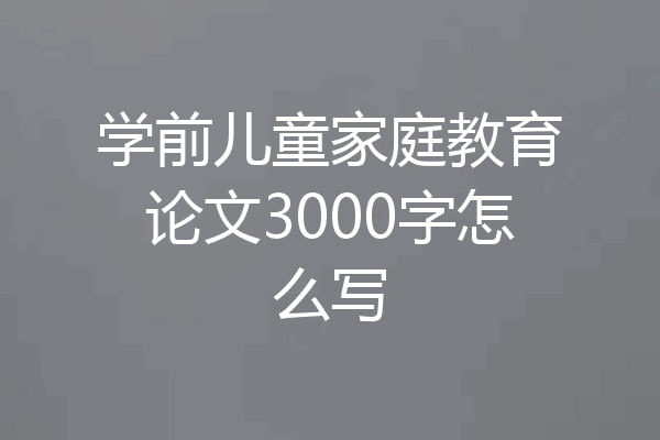 学前儿童家庭教育论文3000字怎么写