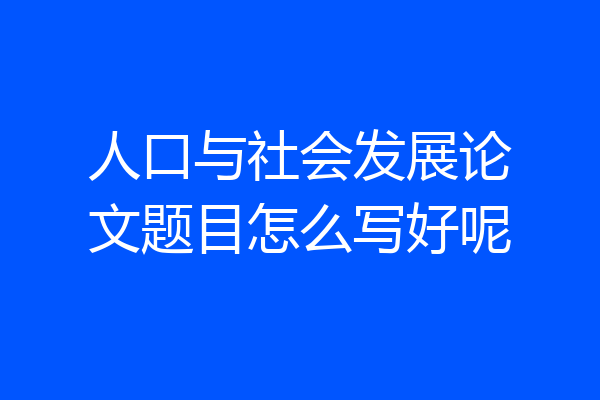 人口与社会发展论文题目怎么写好呢
