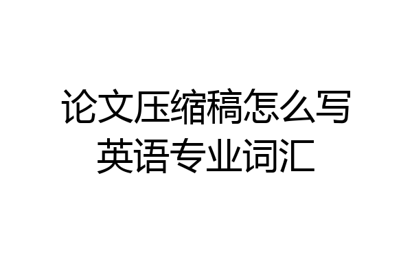 论文压缩稿怎么写英语专业词汇