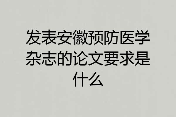 发表安徽预防医学杂志的论文要求是什么