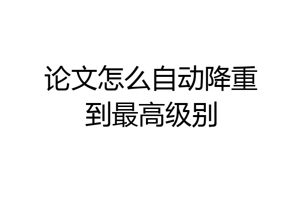 论文怎么自动降重到最高级别