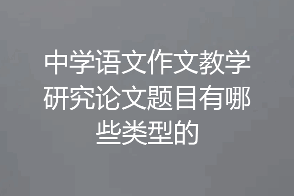 中学语文作文教学研究论文题目有哪些类型的