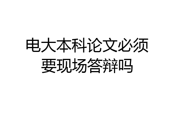 电大本科论文必须要现场答辩吗