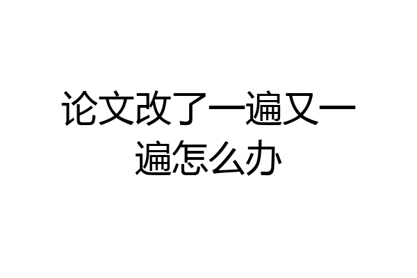 论文改了一遍又一遍怎么办