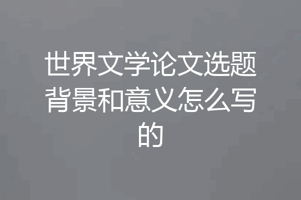 世界文学论文选题背景和意义怎么写的