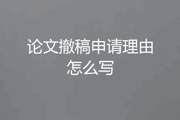 论文撤稿申请理由怎么写