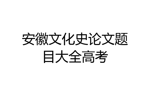 安徽文化史论文题目大全高考