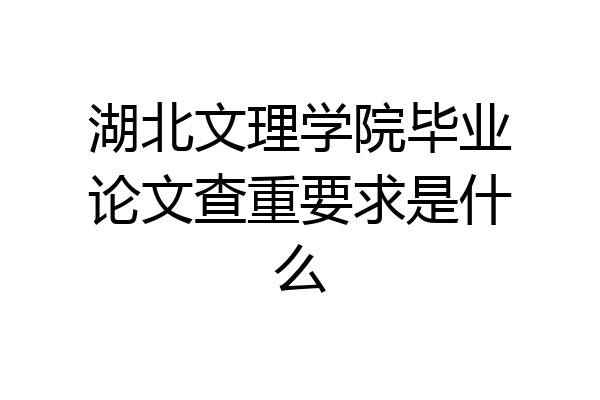 湖北文理学院毕业论文查重要求是什么