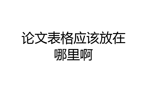 论文表格应该放在哪里啊