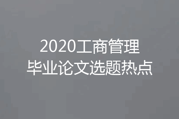 2020工商管理毕业论文选题热点