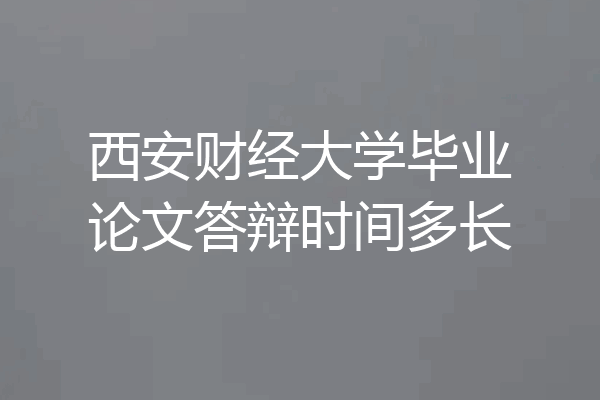 西安财经大学毕业论文答辩时间多长