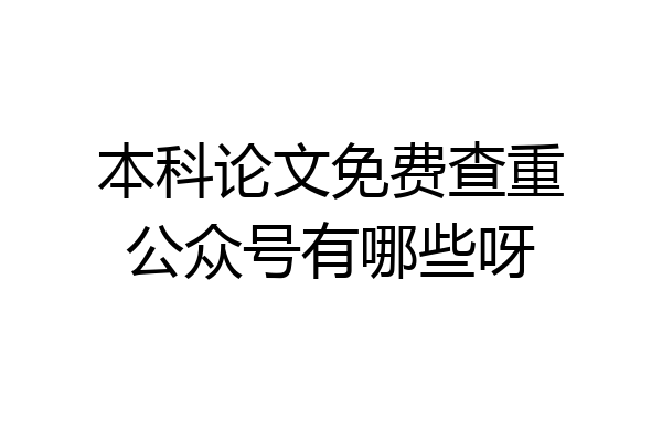 本科论文免费查重公众号有哪些呀