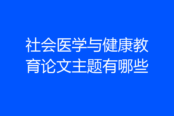 社会医学与健康教育论文主题有哪些
