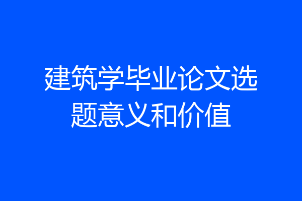 建筑学毕业论文选题意义和价值