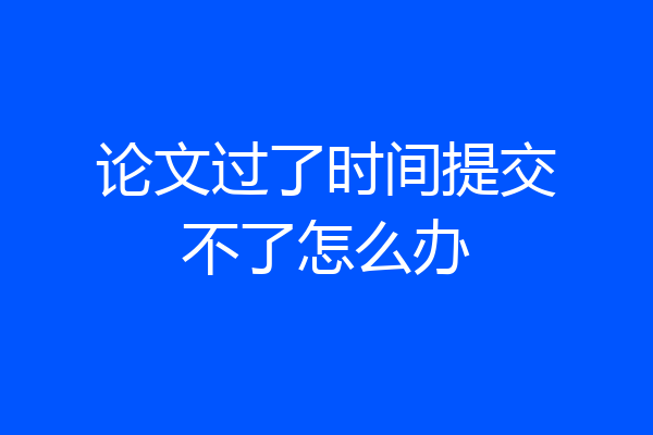 论文过了时间提交不了怎么办