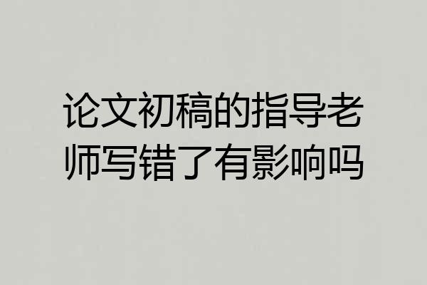 论文初稿的指导老师写错了有影响吗
