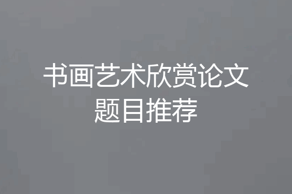 书画艺术欣赏论文题目推荐
