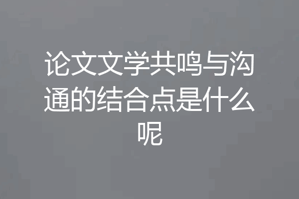 论文文学共鸣与沟通的结合点是什么呢