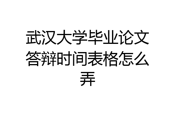 武汉大学毕业论文答辩时间表格怎么弄