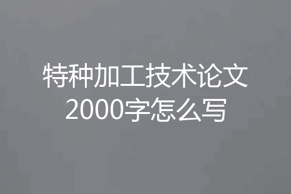 特种加工技术论文2000字怎么写