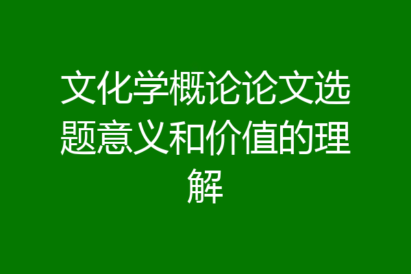 文化学概论论文选题意义和价值的理解