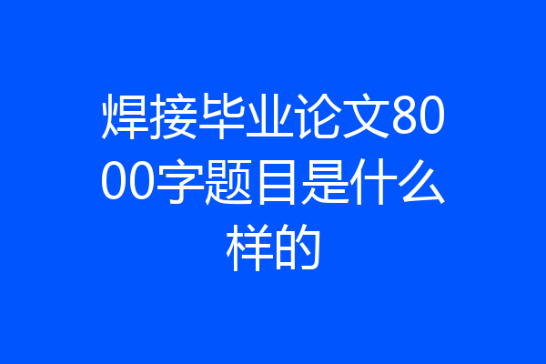 焊接毕业论文8000字题目是什么样的