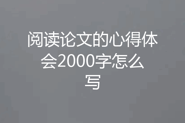 阅读论文的心得体会2000字怎么写