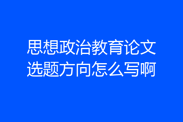 思想政治教育论文选题方向怎么写啊