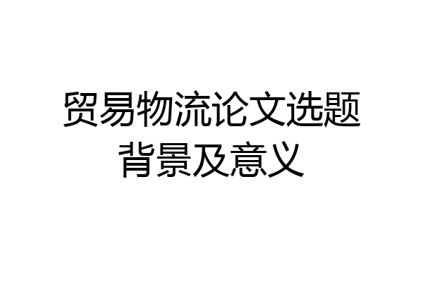 贸易物流论文选题背景及意义