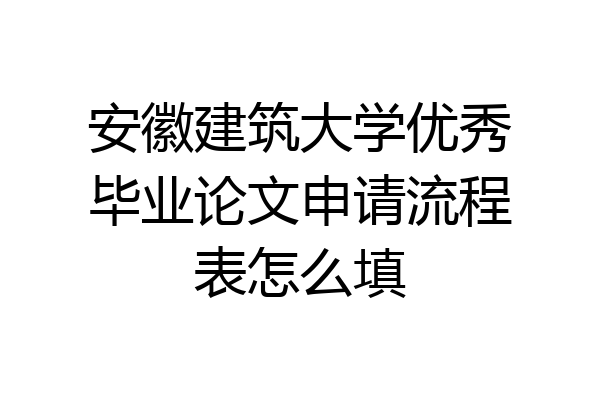 安徽建筑大学优秀毕业论文申请流程表怎么填