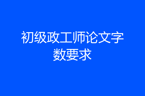 初级政工师论文字数要求